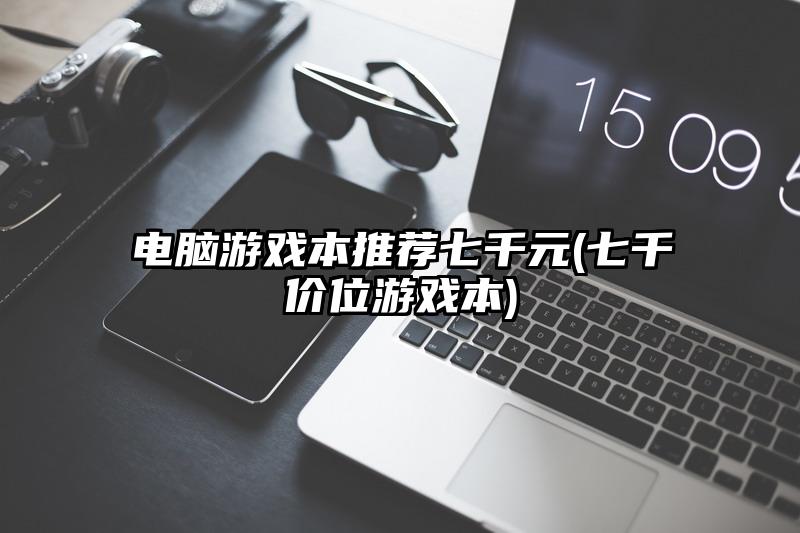 电脑游戏本推荐七千元(七千价位游戏本)
