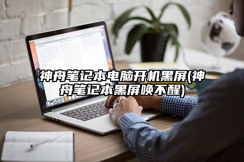 神舟笔记本电脑开机黑屏(神舟笔记本黑屏唤不醒)