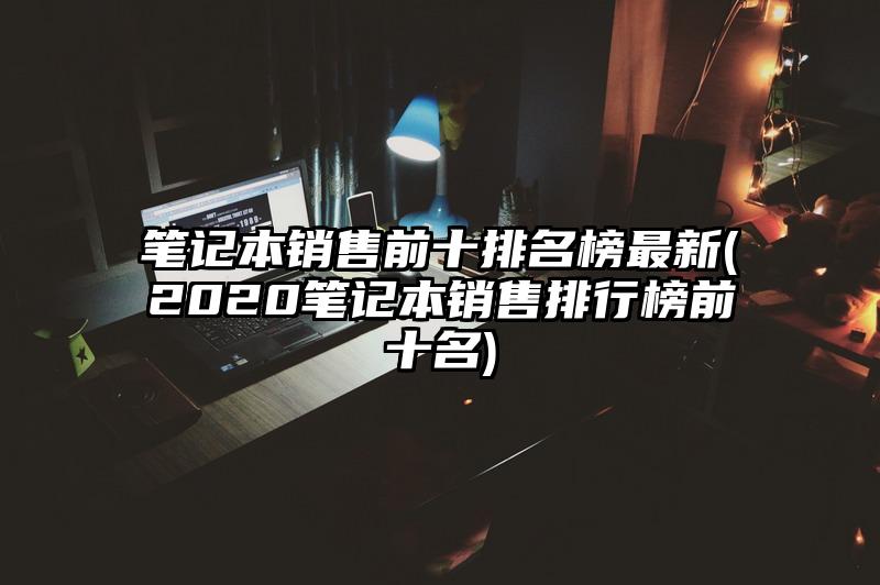 笔记本销售前十排名榜最新(2020笔记本销售排行榜前十名)
