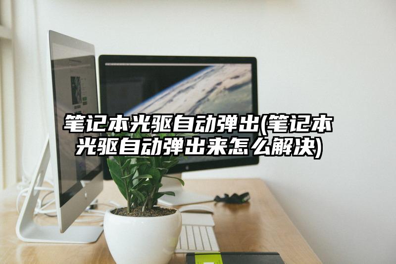 笔记本光驱自动弹出(笔记本光驱自动弹出来怎么解决)