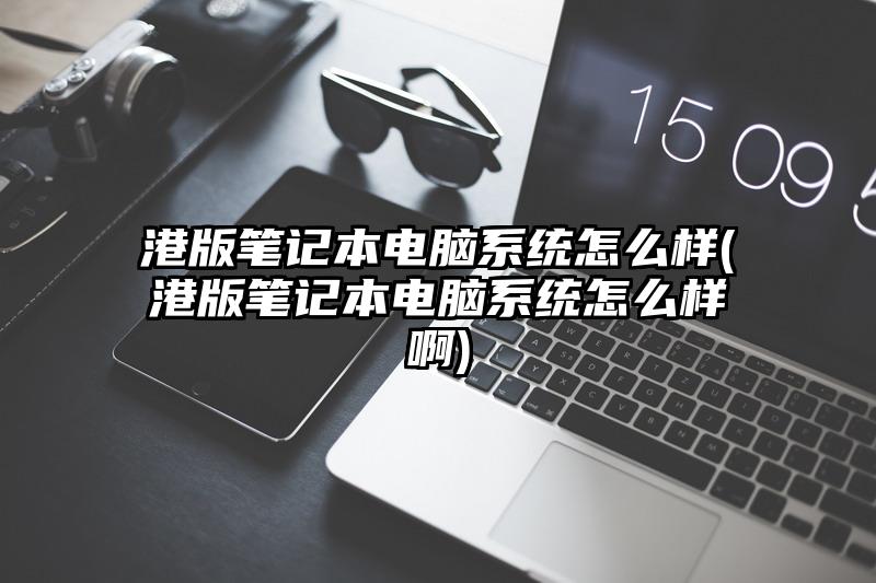 港版笔记本电脑系统怎么样(港版笔记本电脑系统怎么样啊)