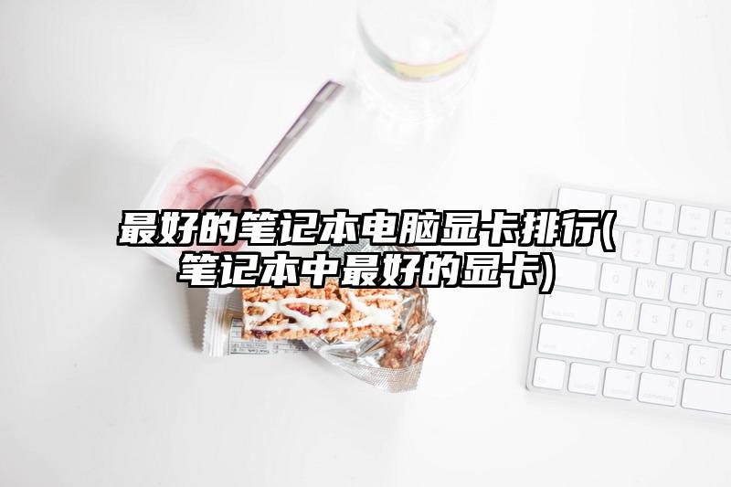 最好的笔记本电脑显卡排行(笔记本中最好的显卡)
