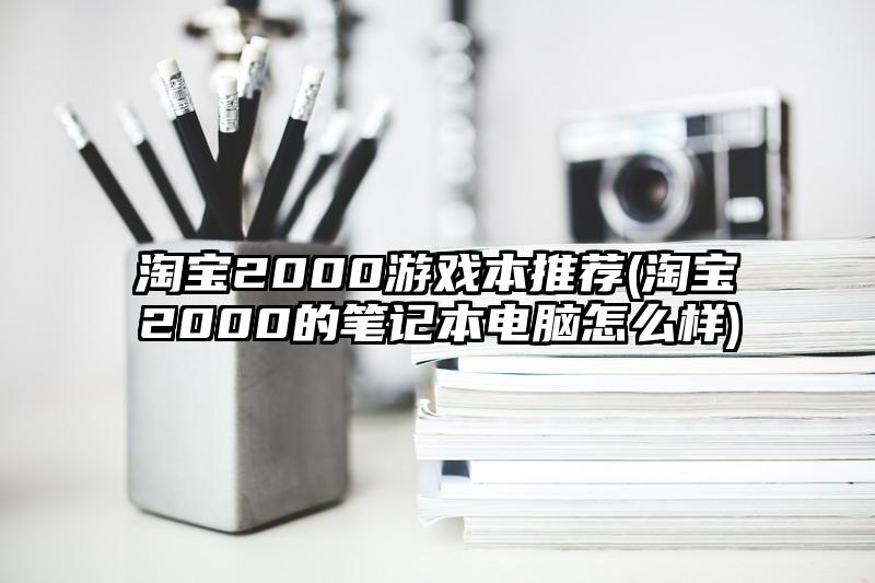 淘宝2000游戏本推荐(淘宝2000的笔记本电脑怎么样)