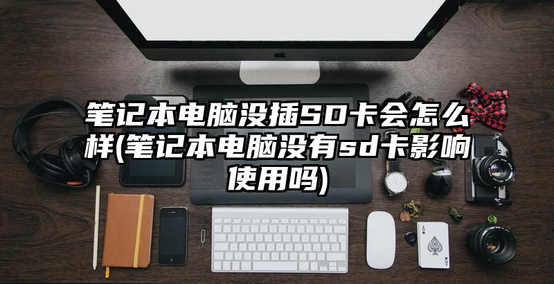笔记本电脑没插SD卡会怎么样(笔记本电脑没有sd卡影响使用吗)
