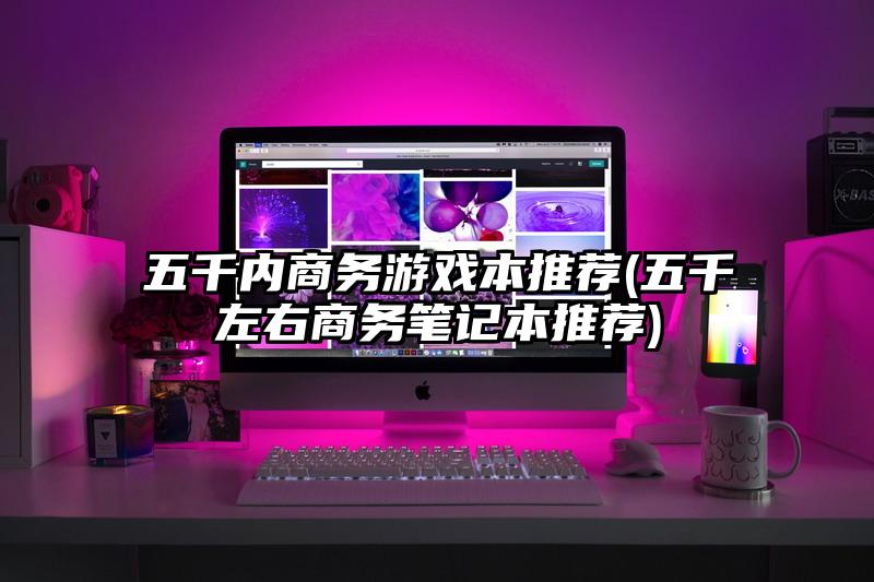 五千内商务游戏本推荐(五千左右商务笔记本推荐)