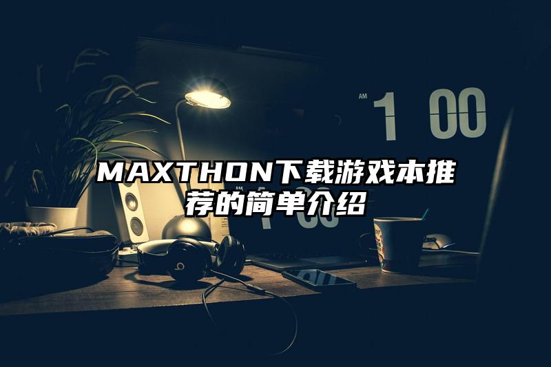 MAXTHON下载游戏本推荐的简单介绍