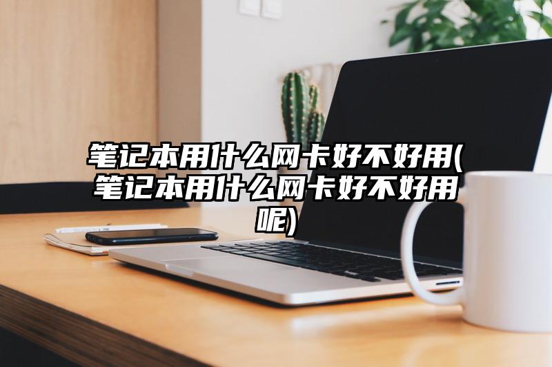 笔记本用什么网卡好不好用(笔记本用什么网卡好不好用呢)