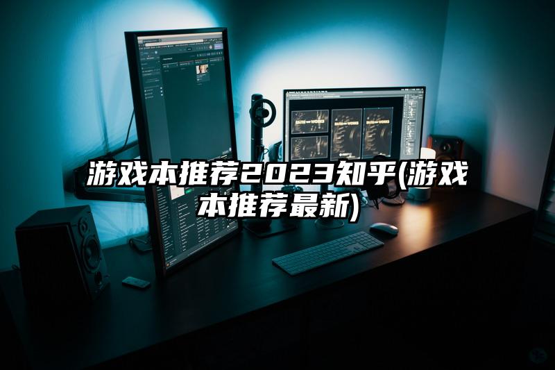 游戏本推荐2023知乎(游戏本推荐最新)
