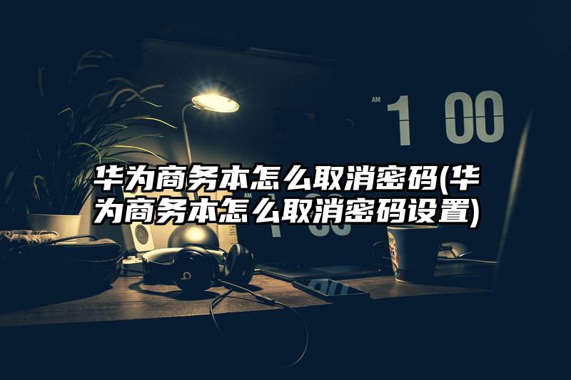 华为商务本怎么取消密码(华为商务本怎么取消密码设置)