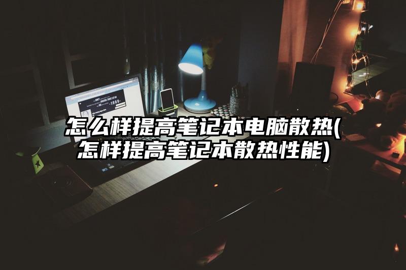 怎么样提高笔记本电脑散热(怎样提高笔记本散热性能)