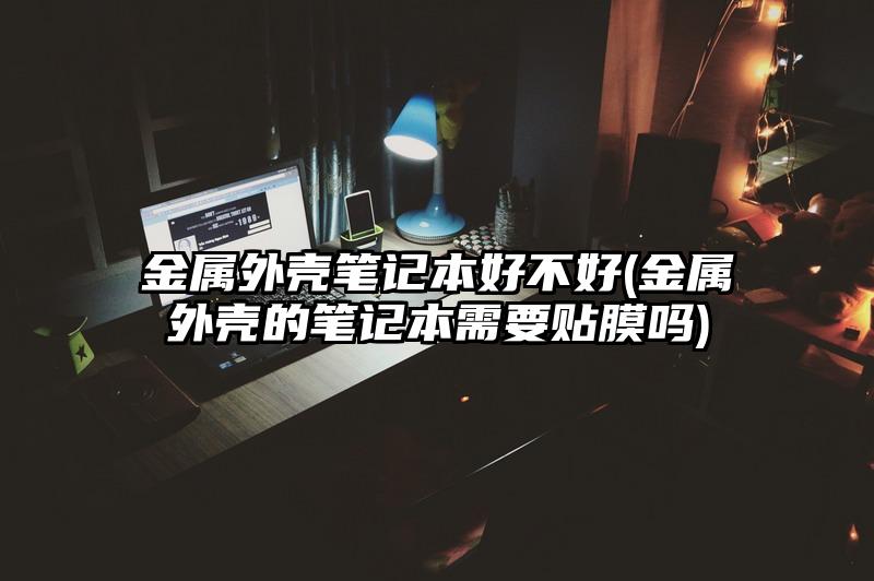 金属外壳笔记本好不好(金属外壳的笔记本需要贴膜吗)