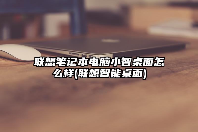 联想笔记本电脑小智桌面怎么样(联想智能桌面)