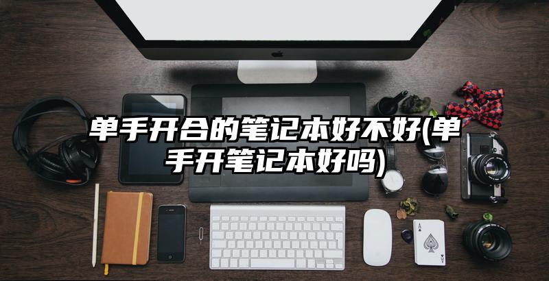 单手开合的笔记本好不好(单手开笔记本好吗)